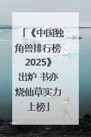 《中国独角兽排行榜2025》出炉 书亦烧仙草实力上榜