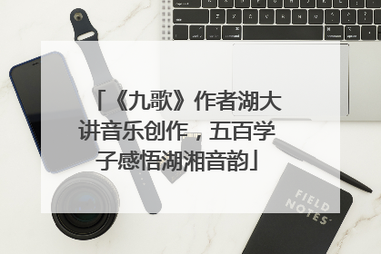 《九歌》作者湖大讲音乐创作，五百学子感悟湖湘音韵