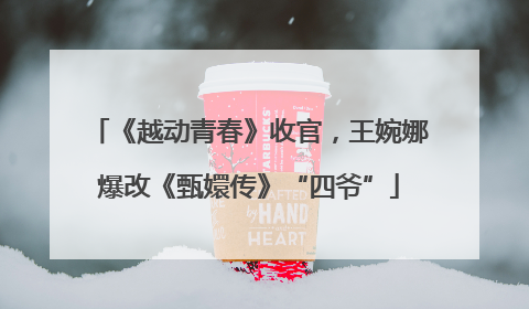 《越动青春》收官，王婉娜爆改《甄嬛传》“四爷”