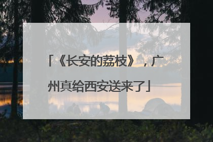 《长安的荔枝》，广州真给西安送来了