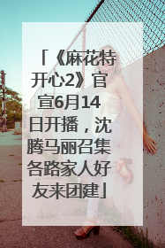 《麻花特开心2》官宣6月14日开播，沈腾马丽召集各路家人好友来团建