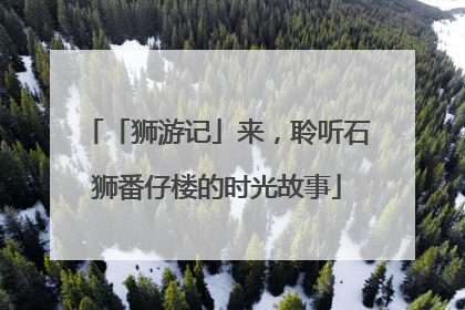 「狮游记」来，聆听石狮番仔楼的时光故事