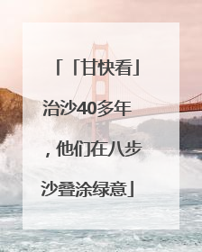「甘快看」治沙40多年，他们在八步沙叠涂绿意