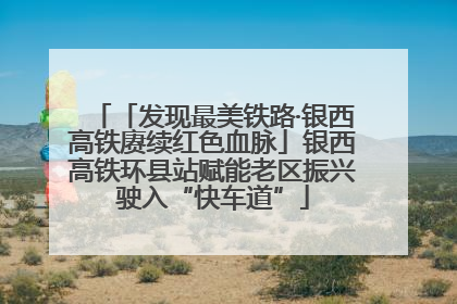 「发现最美铁路·银西高铁赓续红色血脉」银西高铁环县站赋能老区振兴驶入“快车道”