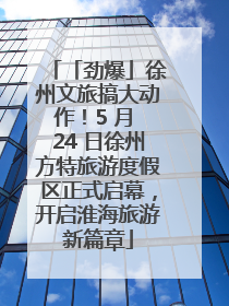 「劲爆」徐州文旅搞大动作！5 月 24 日徐州方特旅游度假区正式启幕，开启淮海旅游新篇章