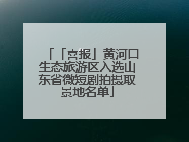 「喜报」黄河口生态旅游区入选山东省微短剧拍摄取景地名单