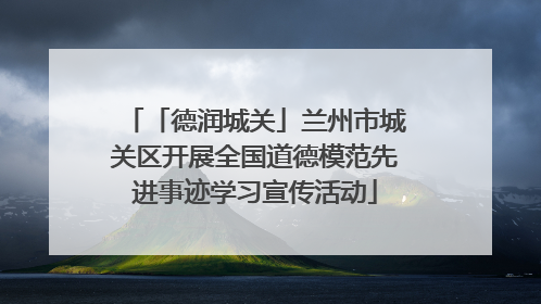 「德润城关」兰州市城关区开展全国道德模范先进事迹学习宣传活动