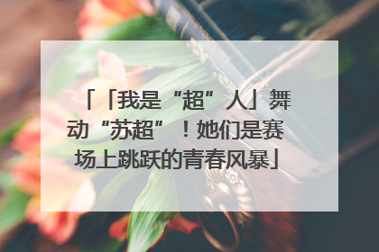 「我是“超”人」舞动“苏超”！她们是赛场上跳跃的青春风暴