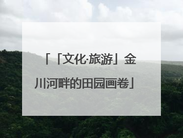 「文化·旅游」金川河畔的田园画卷