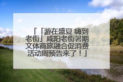 「游在盛夏 嗨到老街」咸阳老街暑期文体商旅融合促消费活动周预告来了！