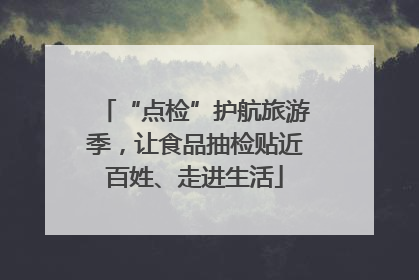 “点检”护航旅游季，让食品抽检贴近百姓、走进生活
