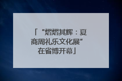 “熠熠其辉：夏商周礼乐文化展”在省博开幕