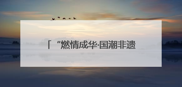 “燃情成华·国潮非遗”主题活动圆满落幕