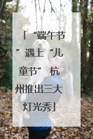 “端午节”遇上“儿童节” 杭州推出三大灯光秀