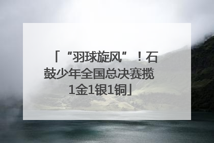 “羽球旋风”！石鼓少年全国总决赛揽1金1银1铜