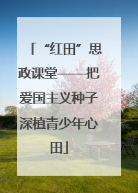 “红田”思政课堂——把爱国主义种子深植青少年心田