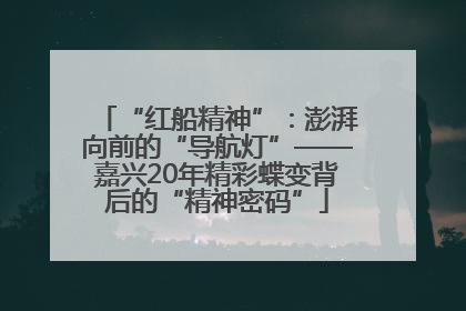 “红船精神”：澎湃向前的“导航灯”——嘉兴20年精彩蝶变背后的“精神密码”