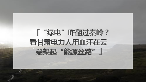 “绿电”咋翻过秦岭？看甘肃电力人用血汗在云端架起“能源丝路”