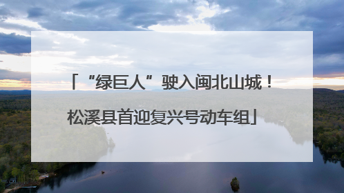 “绿巨人”驶入闽北山城！松溪县首迎复兴号动车组