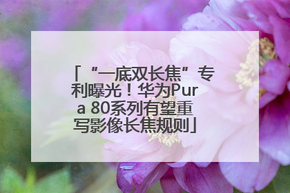 “一底双长焦”专利曝光！华为Pura 80系列有望重写影像长焦规则