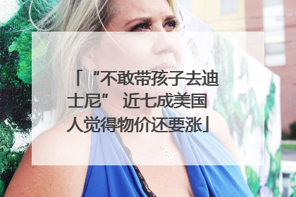 “不敢带孩子去迪士尼” 近七成美国人觉得物价还要涨