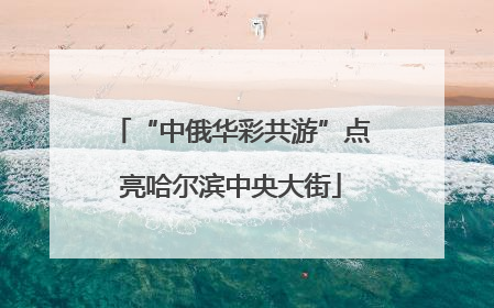 “中俄华彩共游”点亮哈尔滨中央大街