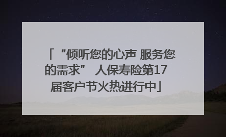 “倾听您的心声 服务您的需求” 人保寿险第17届客户节火热进行中