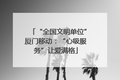 “全国文明单位”厦门移动：“心级服务”让爱满格