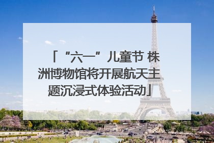 “六一”儿童节 株洲博物馆将开展航天主题沉浸式体验活动