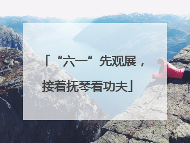 “六一”先观展，接着抚琴看功夫