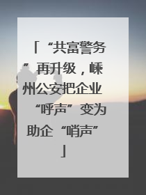 “共富警务”再升级，嵊州公安把企业“呼声”变为助企“哨声”
