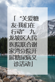 “关爱糖友·我们在行动” 九龙坡区人民医院联合谢家湾分院开展糖尿病义诊活动