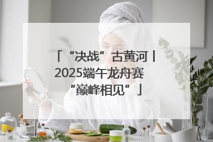 “决战”古黄河丨2025端午龙舟赛“巅峰相见”