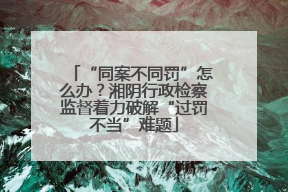 “同案不同罚”怎么办？湘阴行政检察监督着力破解“过罚不当”难题