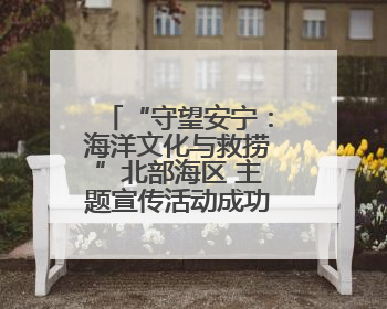 “守望安宁：海洋文化与救捞”北部海区 主题宣传活动成功举办