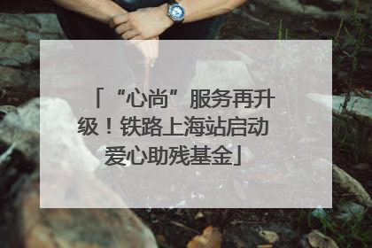 “心尚”服务再升级！铁路上海站启动爱心助残基金