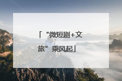 “微短剧+文旅”乘风起