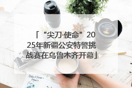 “尖刀·使命”2025年新疆公安特警挑战赛在乌鲁木齐开幕