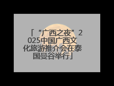 “广西之夜”2025中国广西文化旅游推介会在泰国曼谷举行