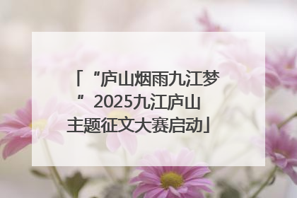 “庐山烟雨九江梦”2025九江庐山主题征文大赛启动