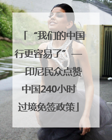 “我们的中国行更容易了”——印尼民众点赞中国240小时过境免签政策