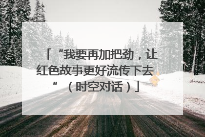 “我要再加把劲，让红色故事更好流传下去”（时空对话）