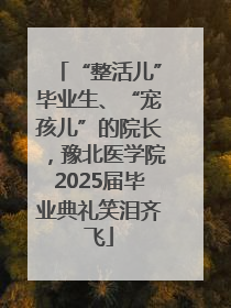 “整活儿”毕业生、“宠孩儿”的院长，豫北医学院2025届毕业典礼笑泪齐飞