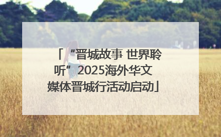 “晋城故事 世界聆听”2025海外华文媒体晋城行活动启动