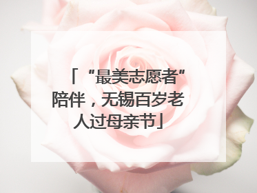 “最美志愿者”陪伴，无锡百岁老人过母亲节