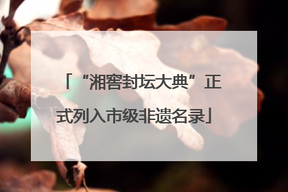 “湘窖封坛大典”正式列入市级非遗名录