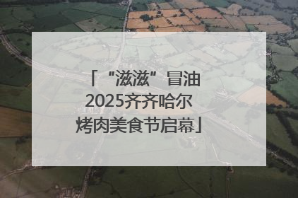“滋滋”冒油 2025齐齐哈尔烤肉美食节启幕