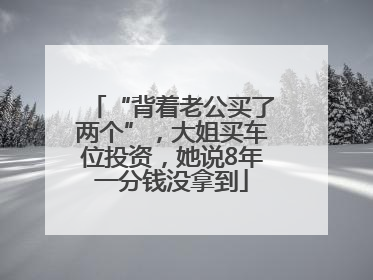 “背着老公买了两个”，大姐买车位投资，她说8年一分钱没拿到