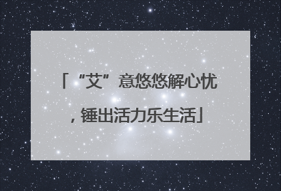 “艾”意悠悠解心忧，锤出活力乐生活