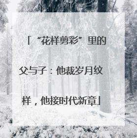 “花样剪彩”里的父与子：他裁岁月纹样，他接时代新章